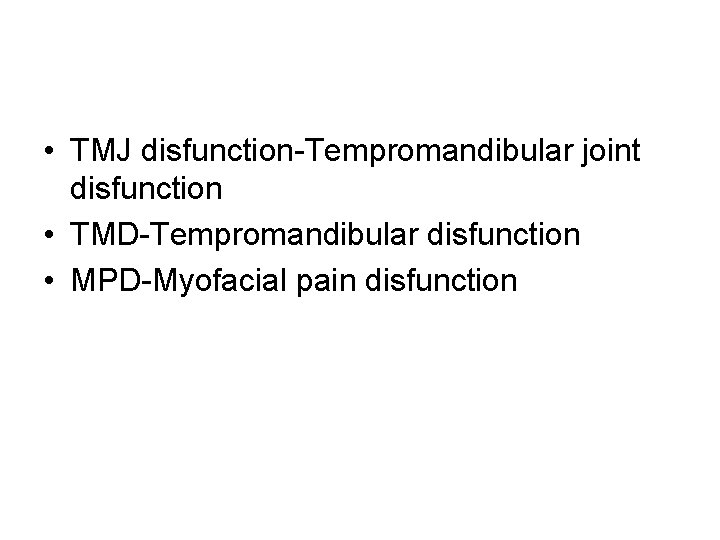  • TMJ disfunction-Tempromandibular joint disfunction • TMD-Tempromandibular disfunction • MPD-Myofacial pain disfunction 
