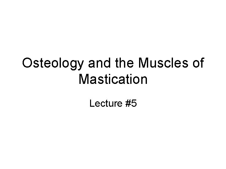 Osteology and the Muscles of Mastication Lecture #5 