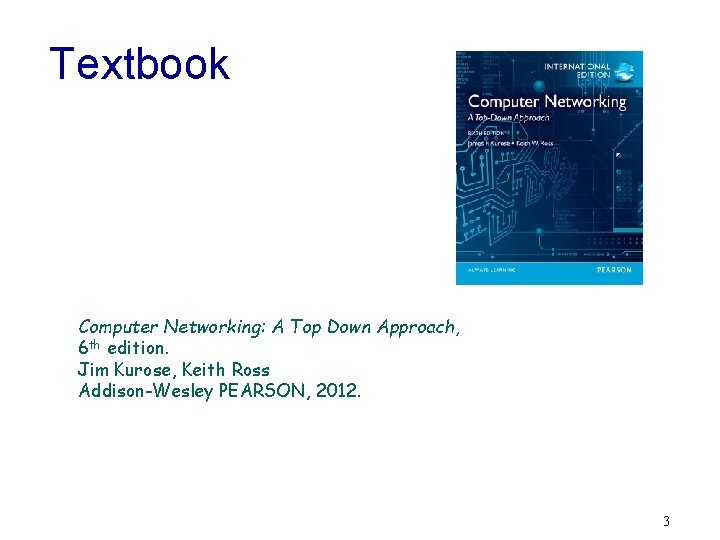 Textbook Computer Networking: A Top Down Approach, 6 th edition. Jim Kurose, Keith Ross Textbook Computer Networking: A Top Down Approach, 6 th edition. Jim Kurose, Keith Ross