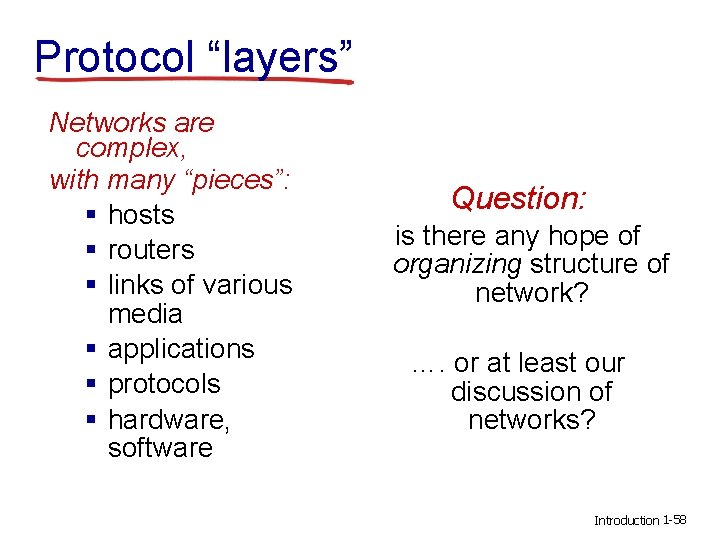 Protocol “layers” Networks are complex, with many “pieces”: § hosts § routers § links Protocol “layers” Networks are complex, with many “pieces”: § hosts § routers § links