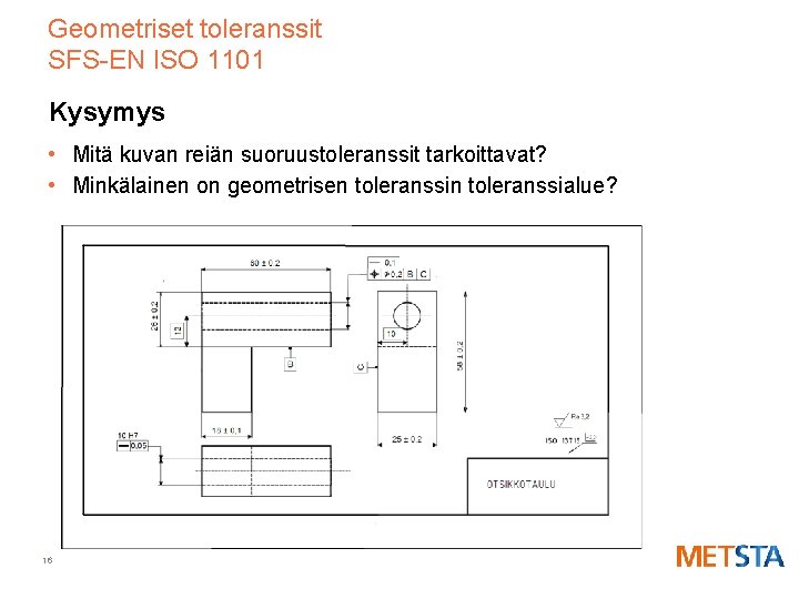 Geometriset toleranssit SFS-EN ISO 1101 Kysymys • Mitä kuvan reiän suoruustoleranssit tarkoittavat? • Minkälainen