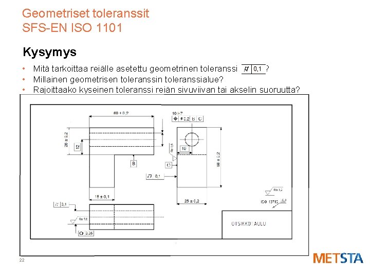 Geometriset toleranssit SFS-EN ISO 1101 Kysymys • Mitä tarkoittaa reiälle asetettu geometrinen toleranssi ?