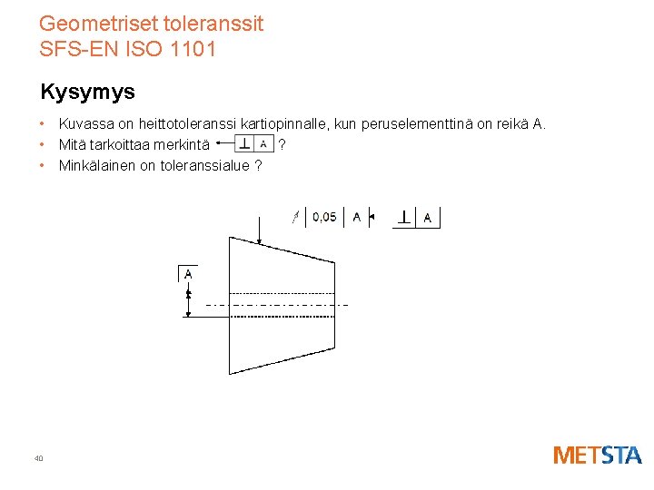 Geometriset toleranssit SFS-EN ISO 1101 Kysymys • Kuvassa on heittotoleranssi kartiopinnalle, kun peruselementtinä on