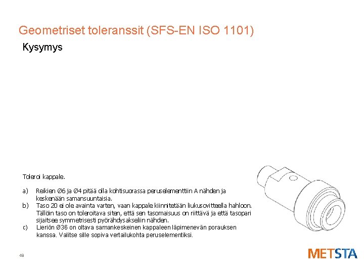 Geometriset toleranssit (SFS-EN ISO 1101) Kysymys Toleroi kappale. a) b) c) 48 Reikien Ø