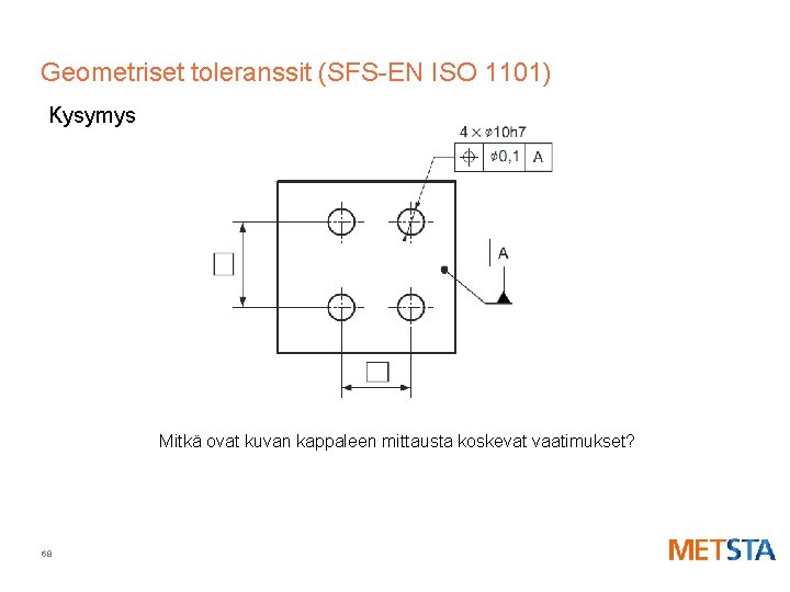 Geometriset toleranssit (SFS-EN ISO 1101) Kysymys Mitkä ovat kuvan kappaleen mittausta koskevat vaatimukset? 68