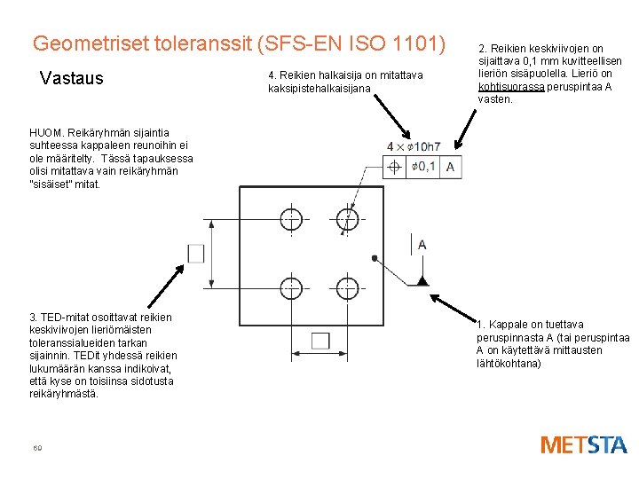 Geometriset toleranssit (SFS-EN ISO 1101) Vastaus 4. Reikien halkaisija on mitattava kaksipistehalkaisijana 2. Reikien