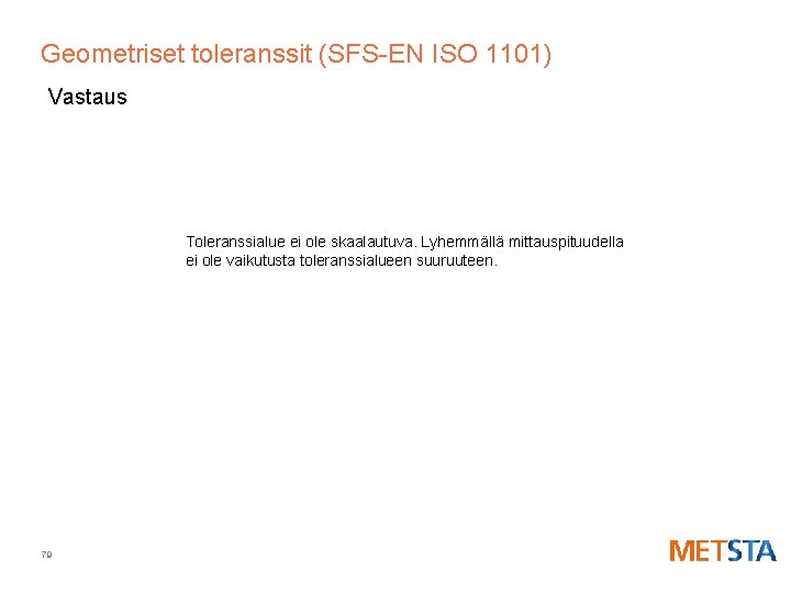 Geometriset toleranssit (SFS-EN ISO 1101) Vastaus Toleranssialue ei ole skaalautuva. Lyhemmällä mittauspituudella ei ole