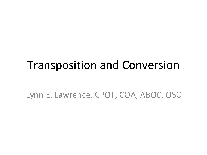 Transposition and Conversion Lynn E. Lawrence, CPOT, COA, ABOC, OSC 