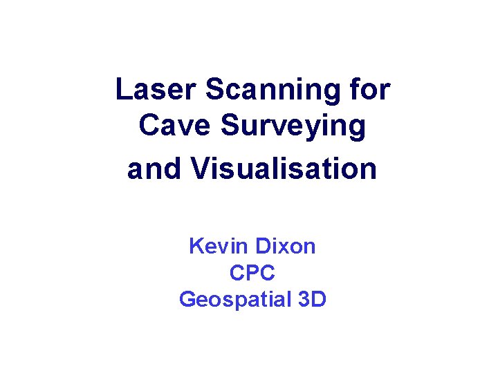 Laser Scanning for Cave Surveying and Visualisation Kevin Dixon CPC Geospatial 3 D 