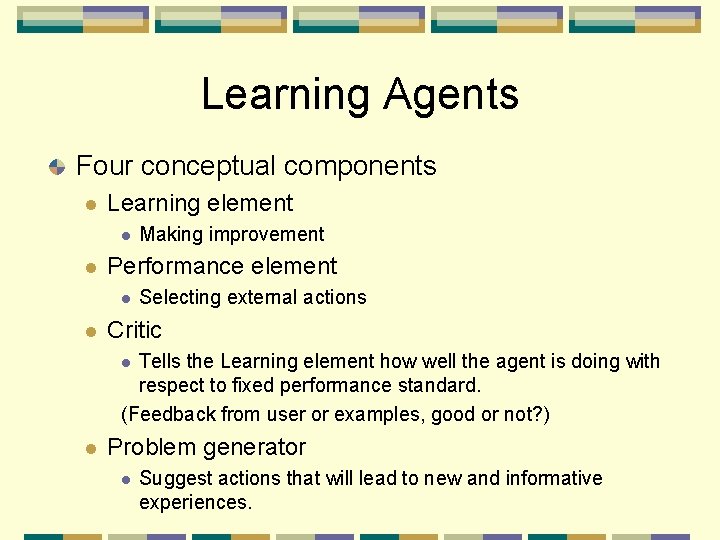 Learning Agents Four conceptual components Learning element Performance element Making improvement Selecting external actions