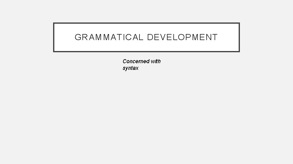 GRAMMATICAL DEVELOPMENT Concerned with syntax 