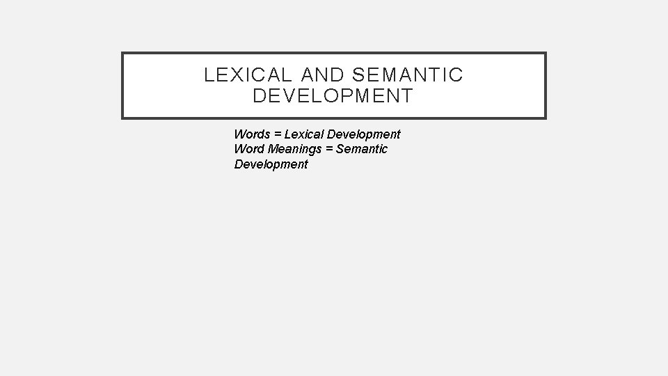 LEXICAL AND SEMANTIC DEVELOPMENT Words = Lexical Development Word Meanings = Semantic Development 