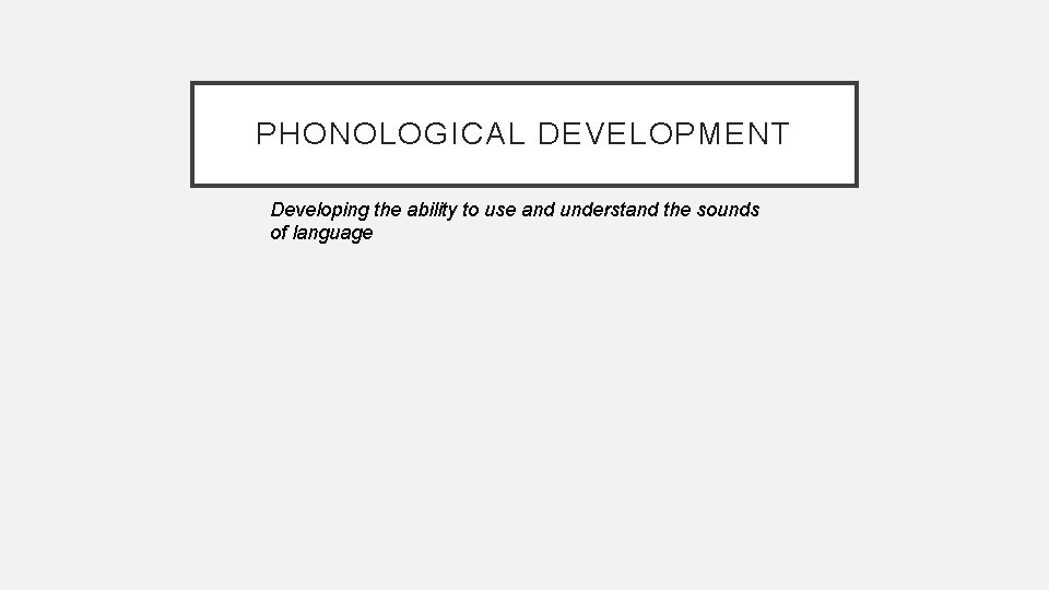 PHONOLOGICAL DEVELOPMENT Developing the ability to use and understand the sounds of language 