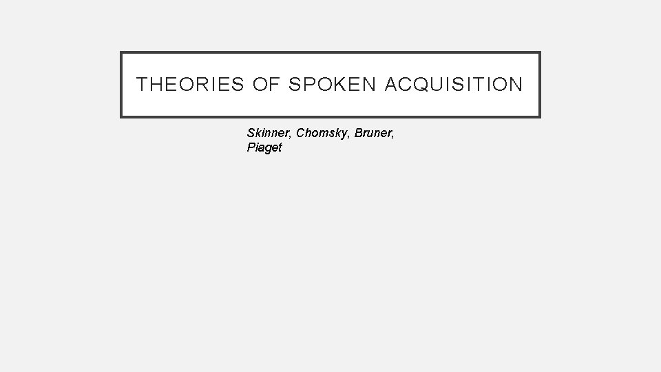 THEORIES OF SPOKEN ACQUISITION Skinner, Chomsky, Bruner, Piaget 