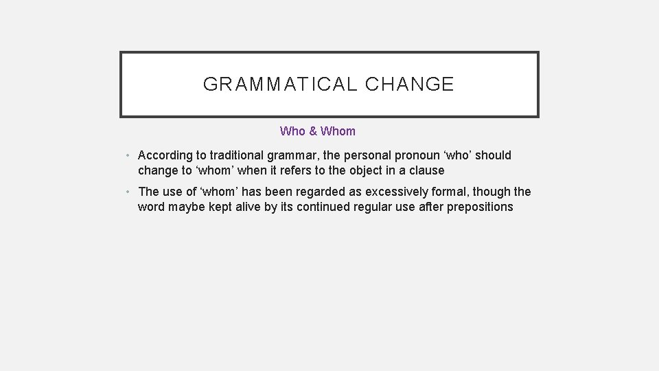 GRAMMATICAL CHANGE Who & Whom • According to traditional grammar, the personal pronoun ‘who’