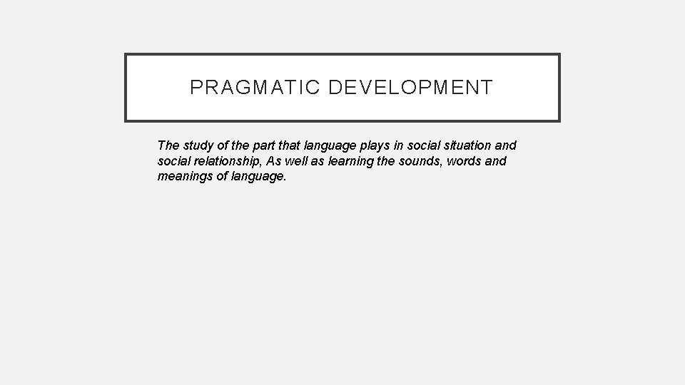 PRAGMATIC DEVELOPMENT The study of the part that language plays in social situation and