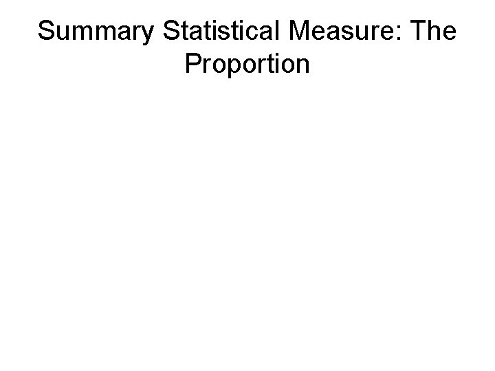 Summary Statistical Measure: The Proportion Summary Statistical Measure: The Proportion