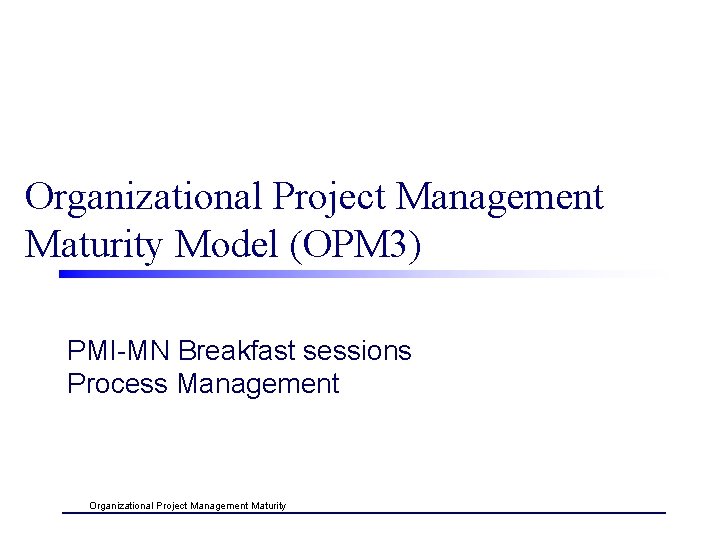 Organizational Project Management Maturity Model (OPM 3) PMI-MN Breakfast sessions Process Management Organizational Project