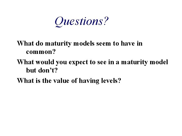 Questions? What do maturity models seem to have in common? What would you expect