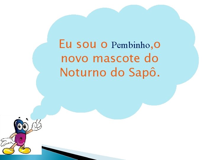 Eu sou o Pembinho, o novo mascote do Noturno do Sapô. 