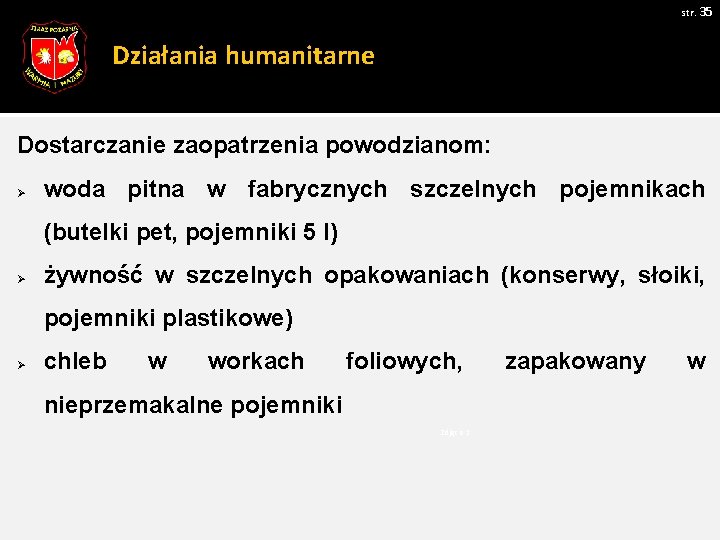 str. 35 Działania humanitarne Dostarczanie zaopatrzenia powodzianom: Ø woda pitna w fabrycznych szczelnych pojemnikach