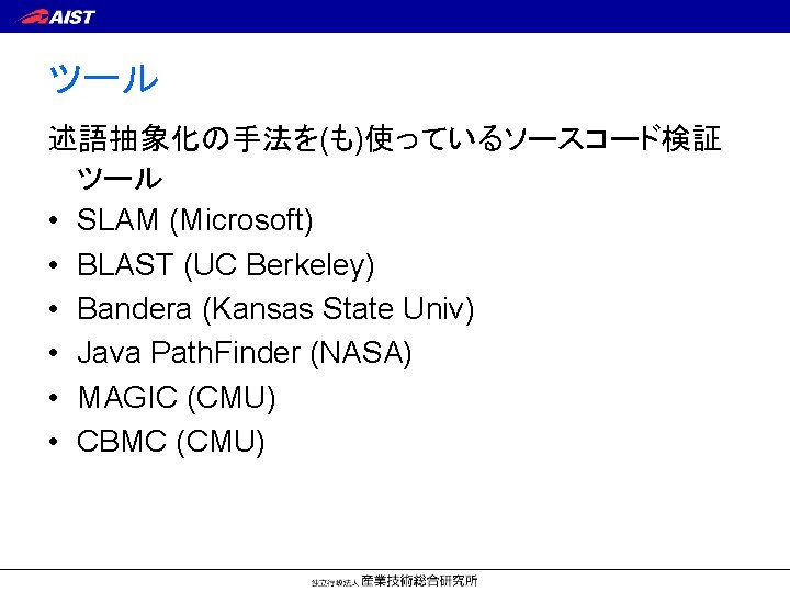 ツール 述語抽象化の手法を(も)使っているソースコード検証 ツール • SLAM (Microsoft) • BLAST (UC Berkeley) • Bandera (Kansas State