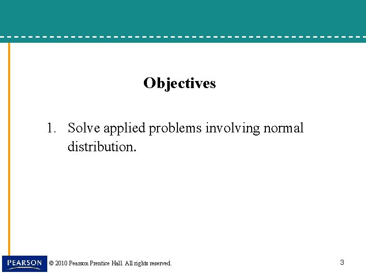 Objectives 1. Solve applied problems involving normal distribution. © 2010 Pearson Prentice Hall. All