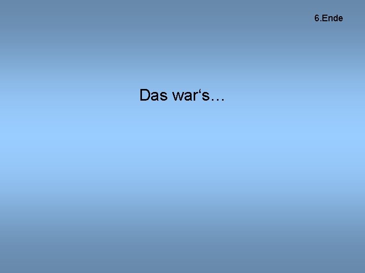 6. Ende Das war‘s… 