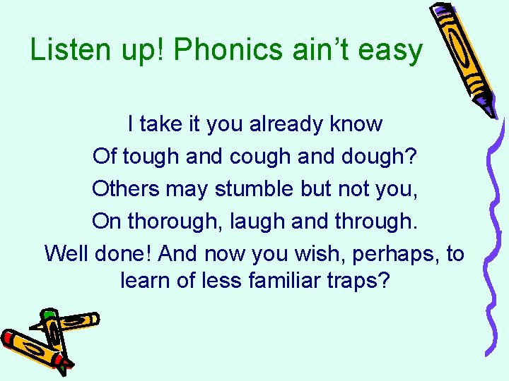 Listen up! Phonics ain’t easy I take it you already know Of tough and