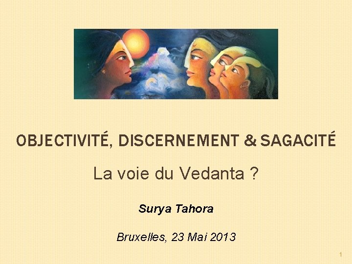 OBJECTIVITÉ, DISCERNEMENT & SAGACITÉ La voie du Vedanta ? Surya Tahora Bruxelles, 23 Mai