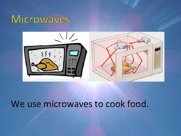 Microwaves We use microwaves to cook food. 