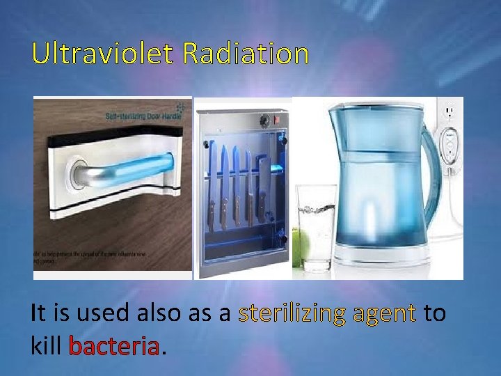 Ultraviolet Radiation It is used also as a sterilizing agent to kill bacteria. 