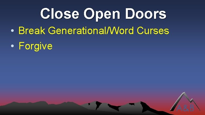 Close Open Doors • Break Generational/Word Curses • Forgive 