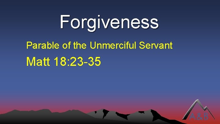 Forgiveness Parable of the Unmerciful Servant Matt 18: 23 -35 