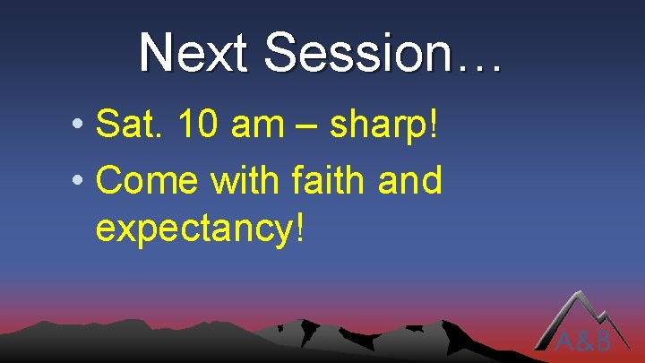 Next Session… • Sat. 10 am – sharp! • Come with faith and expectancy!