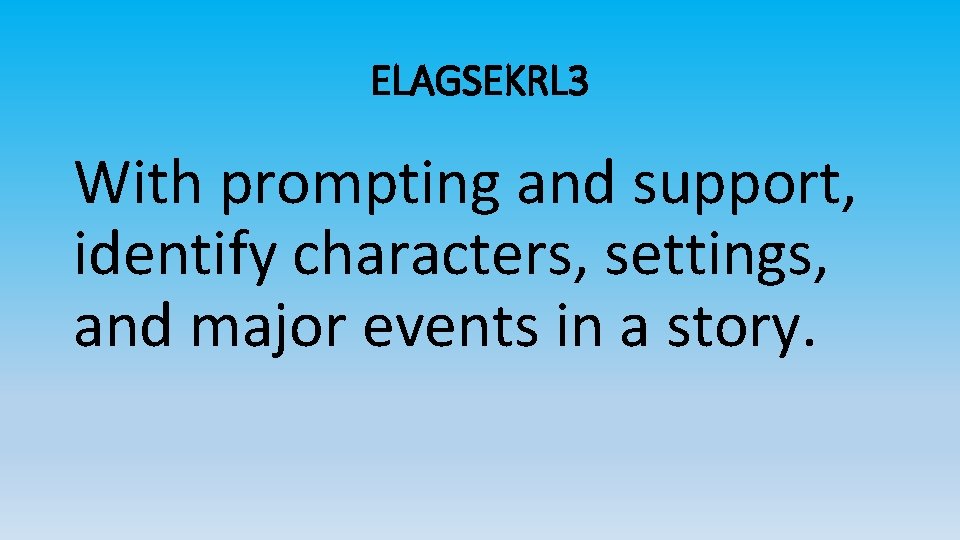 ELAGSEKRL 3 With prompting and support, identify characters, settings, and major events in a
