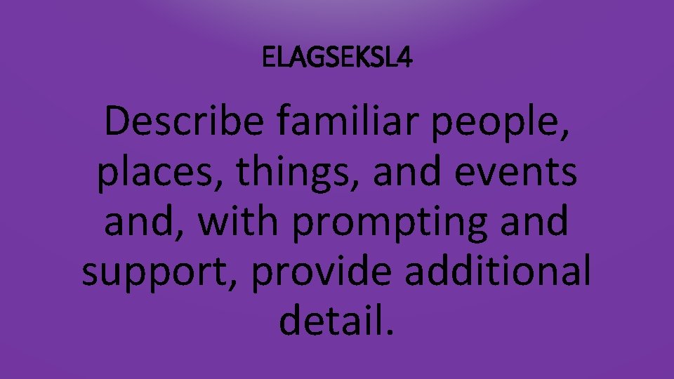 ELAGSEKSL 4 Describe familiar people, places, things, and events and, with prompting and support,