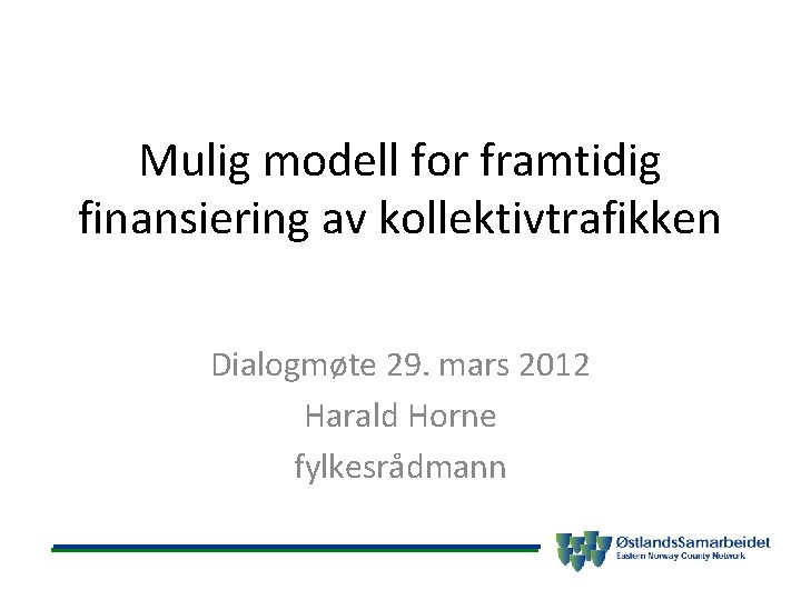 Mulig modell for framtidig finansiering av kollektivtrafikken Dialogmøte 29. mars 2012 Harald Horne fylkesrådmann