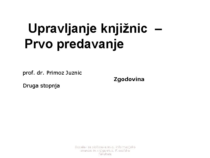 Upravljanje knjižnic – Prvo predavanje prof. dr. Primoz Juznic Druga stopnja Zgodovina Oddelek za