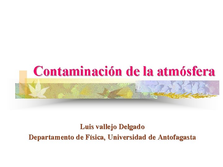 Contaminación de la atmósfera Luis vallejo Delgado Departamento de Física, Universidad de Antofagasta 