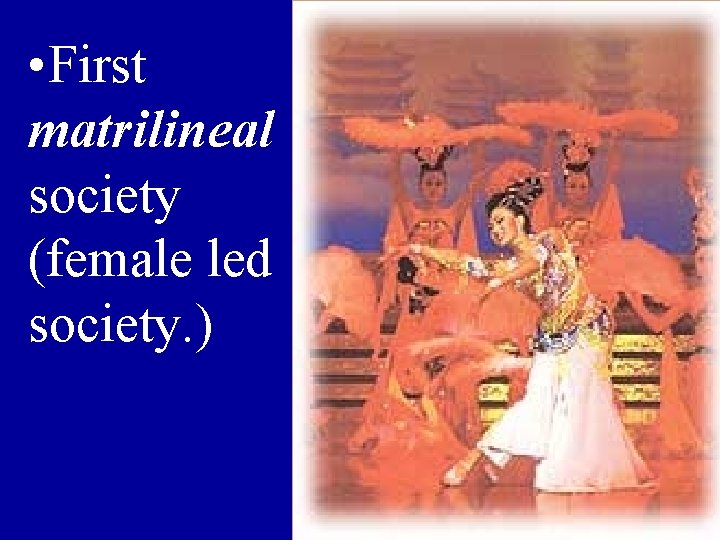  • First matrilineal society (female led society. ) 
