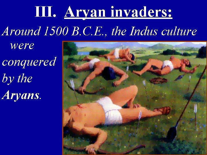 III. Aryan invaders: Around 1500 B. C. E. , the Indus culture were conquered