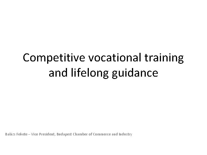Competitive vocational training and lifelong guidance Balázs Fekete – Vice President, Budapest Chamber of