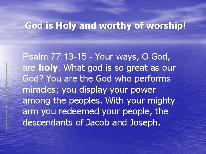 God is Holy and worthy of worship! Psalm 77: 13 -15 - Your ways,