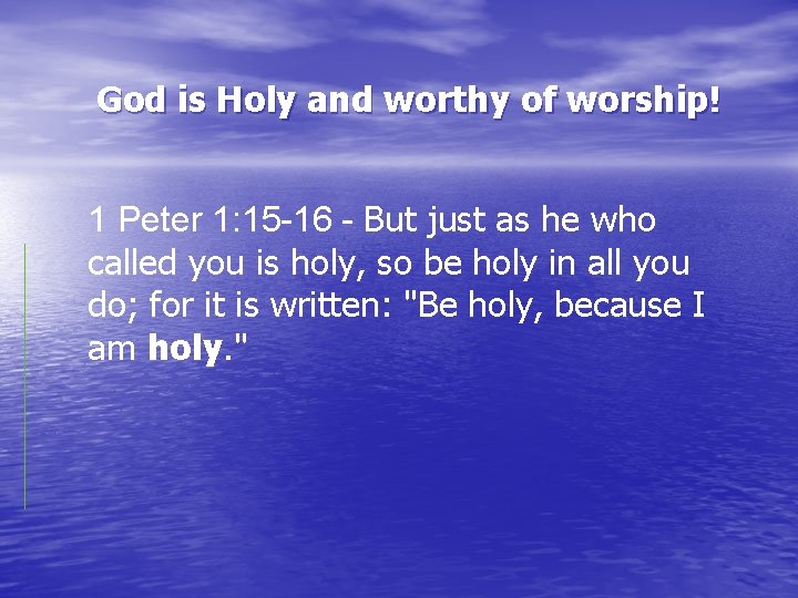 God is Holy and worthy of worship! 1 Peter 1: 15 -16 - But