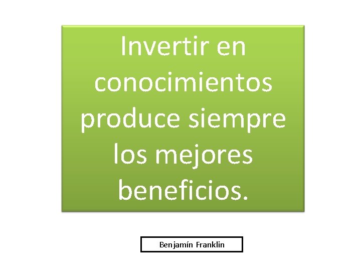 Invertir en conocimientos produce siempre los mejores beneficios. Benjamín Franklin 