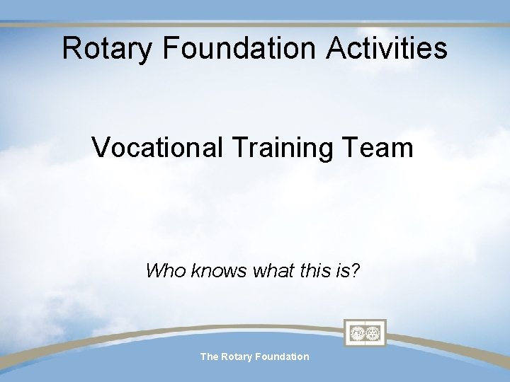 Rotary Foundation Activities Vocational Training Team Who knows what this is? The Rotary Foundation Rotary Foundation Activities Vocational Training Team Who knows what this is? The Rotary Foundation