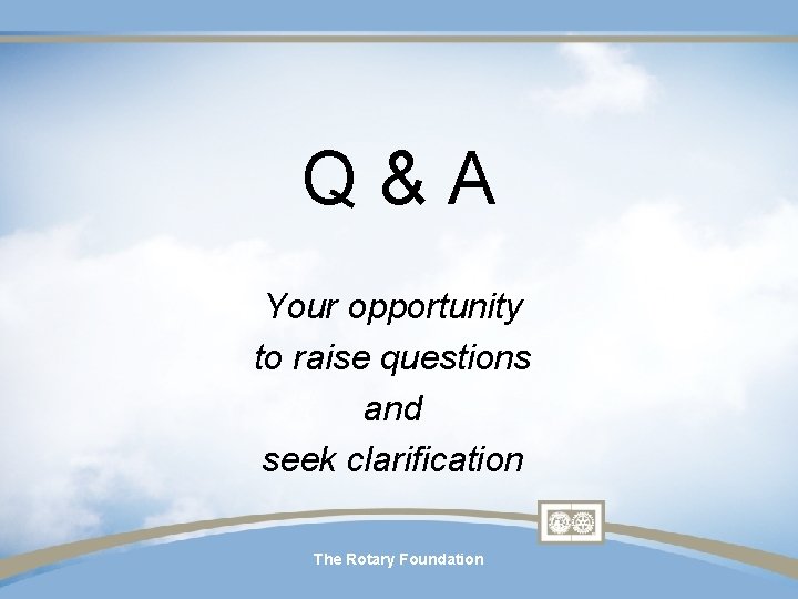 Q & A Your opportunity to raise questions and seek clarification The Rotary Foundation Q & A Your opportunity to raise questions and seek clarification The Rotary Foundation