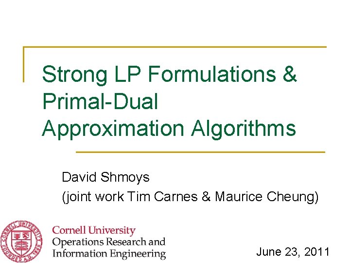 Strong LP Formulations & Primal-Dual Approximation Algorithms David Shmoys (joint work Tim Carnes &