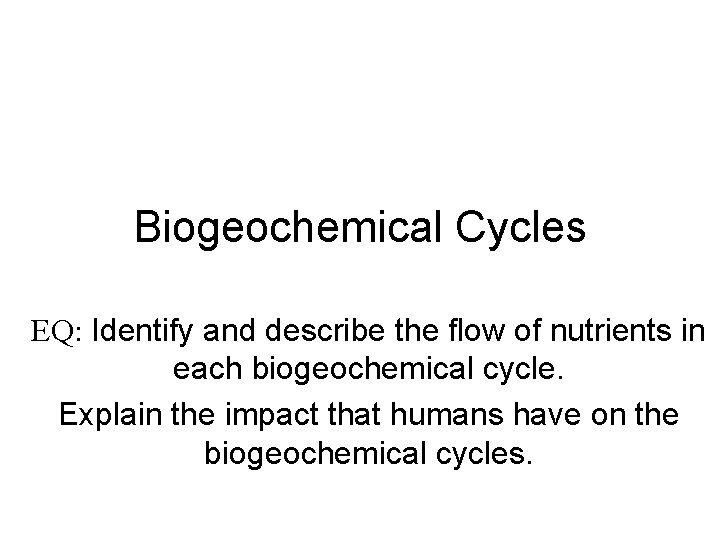 Biogeochemical Cycles EQ: Identify and describe the flow of nutrients in each biogeochemical cycle.